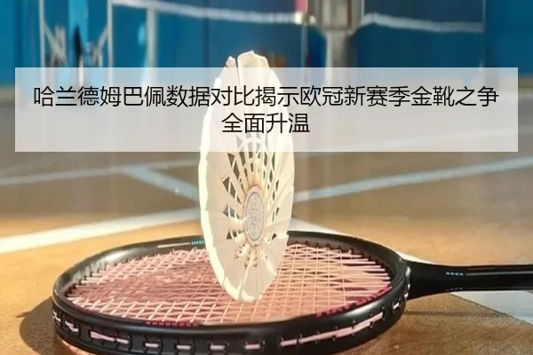 哈兰德姆巴佩数据对比揭示欧冠新赛季金靴之争全面升温