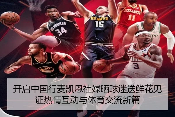 开启中国行麦凯恩社媒晒球迷送鲜花见证热情互动与体育交流新篇
