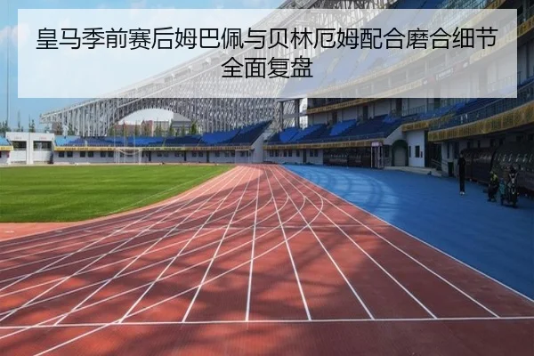皇马季前赛后姆巴佩与贝林厄姆配合磨合细节全面复盘