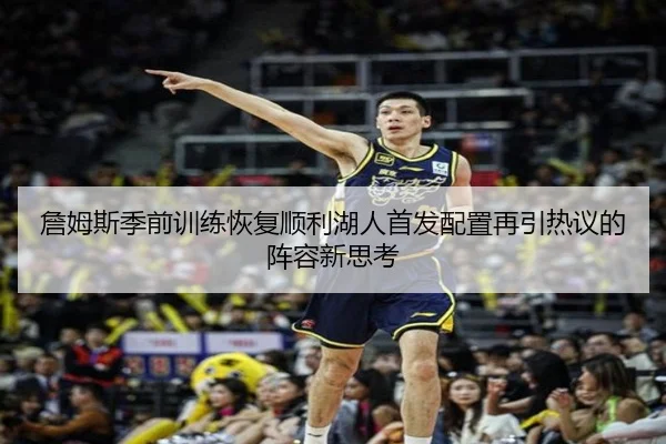 詹姆斯季前训练恢复顺利湖人首发配置再引热议的阵容新思考